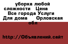 уборка любой сложности › Цена ­ 250 - Все города Услуги » Для дома   . Орловская обл.
